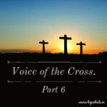 Voice of the Cross – Part 6